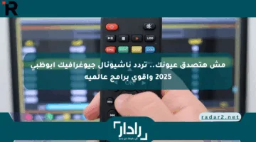 مش هتصدق عيونك.. تردد ناشيونال جيوغرافيك أبوظبي 2025 وأقوى برامج عالمية